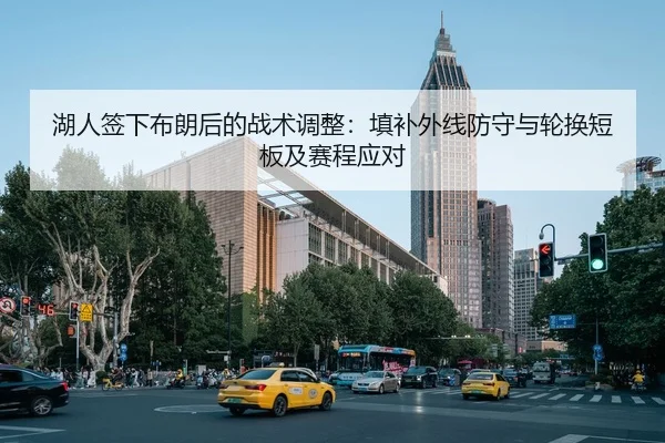 湖人签下布朗后的战术调整：填补外线防守与轮换短板及赛程应对
