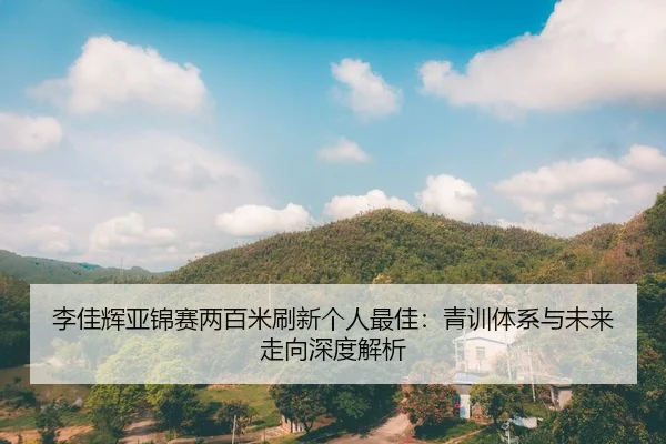 李佳辉亚锦赛两百米刷新个人最佳：青训体系与未来走向深度解析