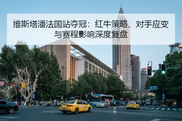 维斯塔潘法国站夺冠：红牛策略、对手应变与赛程影响深度复盘