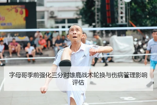 字母哥季前强化三分对雄鹿战术轮换与伤病管理影响评估